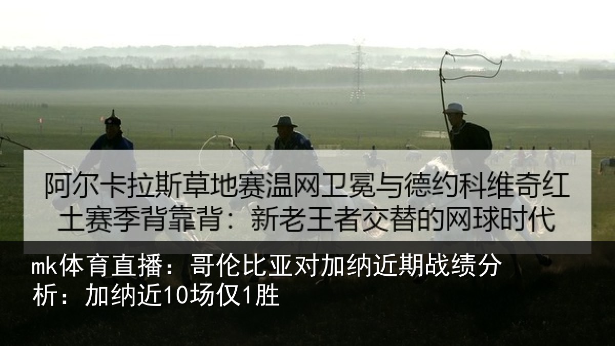mk体育直播:哥伦比亚对加纳近期战绩分析:加纳近10场仅1胜