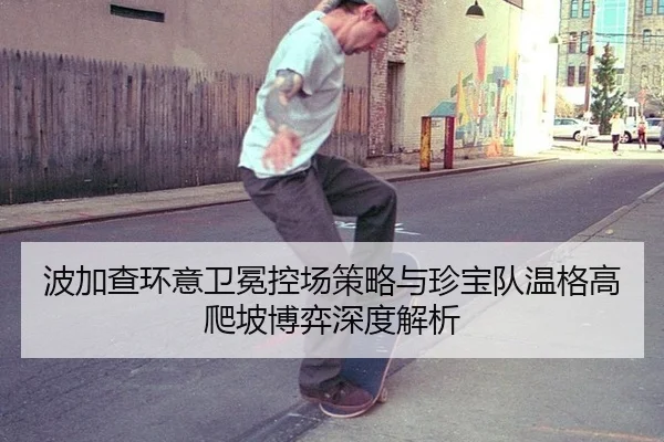 波加查环意卫冕控场策略与珍宝队温格高爬坡博弈深度解析