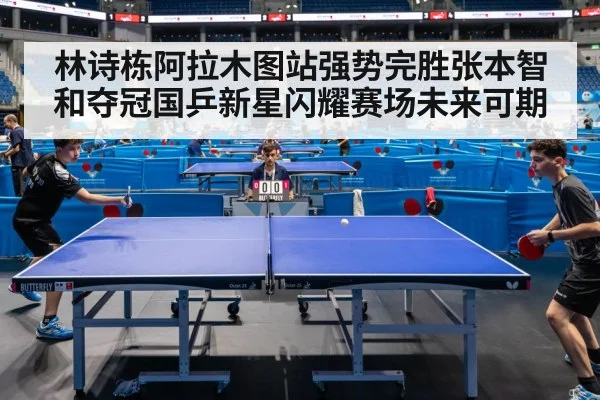 林诗栋阿拉木图站强势完胜张本智和夺冠国乒新星闪耀赛场未来可期