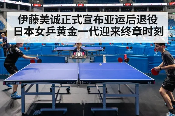伊藤美诚正式宣布亚运后退役日本女乒黄金一代迎来终章时刻