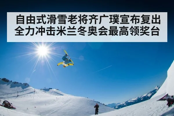 自由式滑雪老将齐广璞宣布复出全力冲击米兰冬奥会最高领奖台