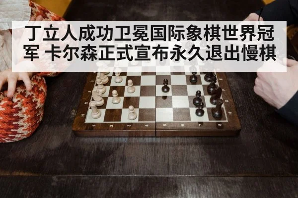 丁立人成功卫冕国际象棋世界冠军 卡尔森正式宣布永久退出慢棋