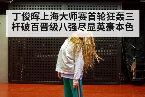 丁俊晖上海大师赛首轮狂轰三杆破百晋级八强尽显英豪本色