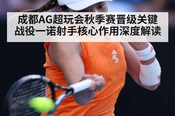 成都AG超玩会秋季赛晋级关键战役一诺射手核心作用深度解读
